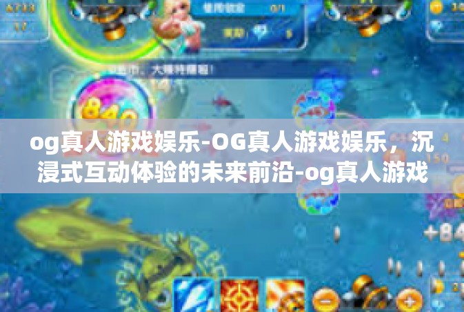 og真人游戏娱乐-OG真人游戏娱乐，沉浸式互动体验的未来前沿-og真人游戏娱乐