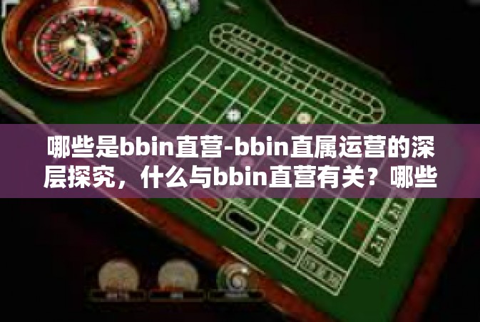 哪些是bbin直营-bbin直属运营的深层探究，什么与bbin直营有关？哪些是bbin直营