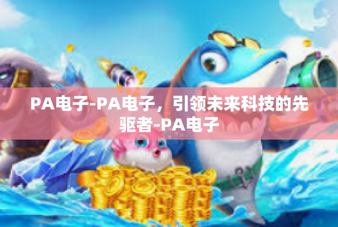 PA电子-PA电子，引领未来科技的先驱者-PA电子