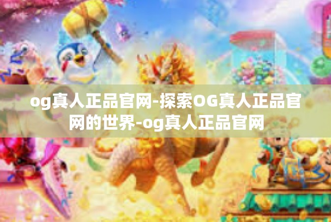 og真人正品官网-探索OG真人正品官网的世界-og真人正品官网