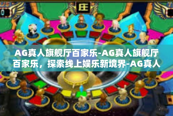 AG真人旗舰厅百家乐-AG真人旗舰厅百家乐，探索线上娱乐新境界-AG真人旗舰厅百家乐