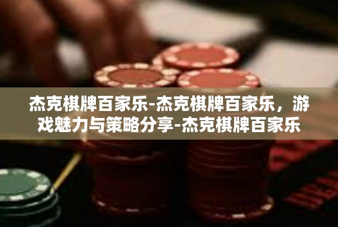 杰克棋牌百家乐-杰克棋牌百家乐，游戏魅力与策略分享-杰克棋牌百家乐