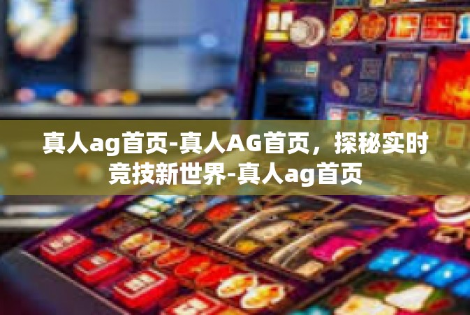 真人ag首页-真人AG首页，探秘实时竞技新世界-真人ag首页
