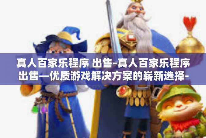 真人百家乐程序 出售-真人百家乐程序出售—优质游戏解决方案的崭新选择-真人百家乐程序 出售