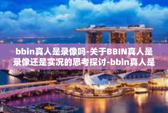 bbin真人是录像吗-关于BBIN真人是录像还是实况的思考探讨-bbin真人是录像吗