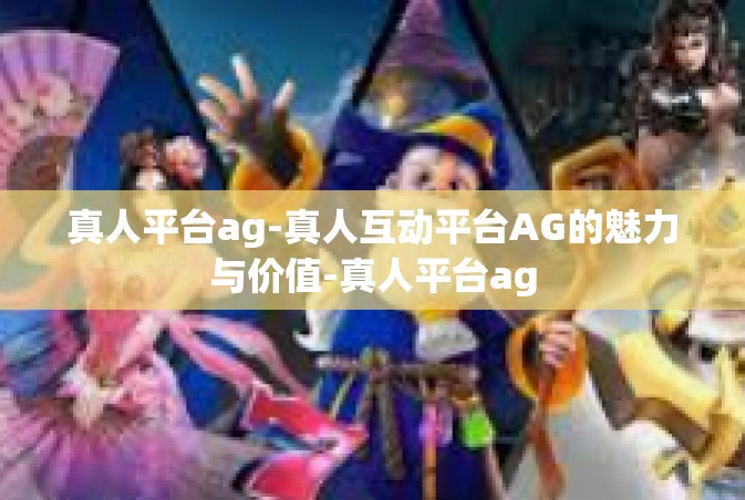 真人平台ag-真人互动平台AG的魅力与价值-真人平台ag