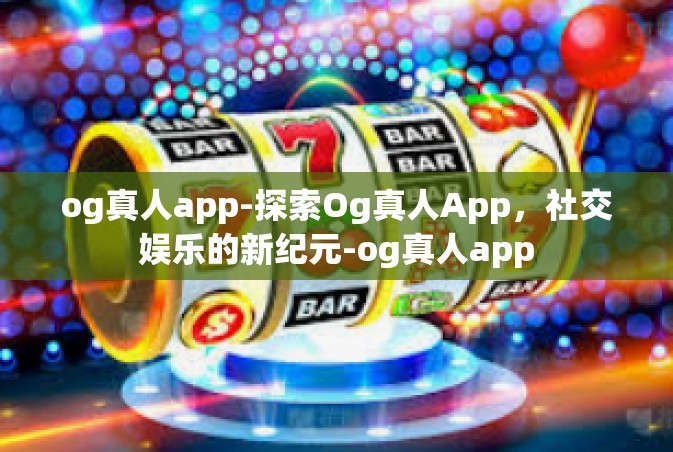 og真人app-探索Og真人App，社交娱乐的新纪元-og真人app