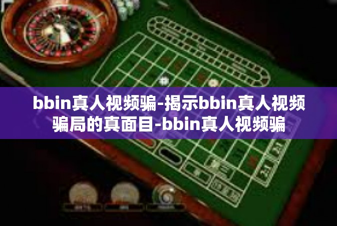 bbin真人视频骗-揭示bbin真人视频骗局的真面目-bbin真人视频骗