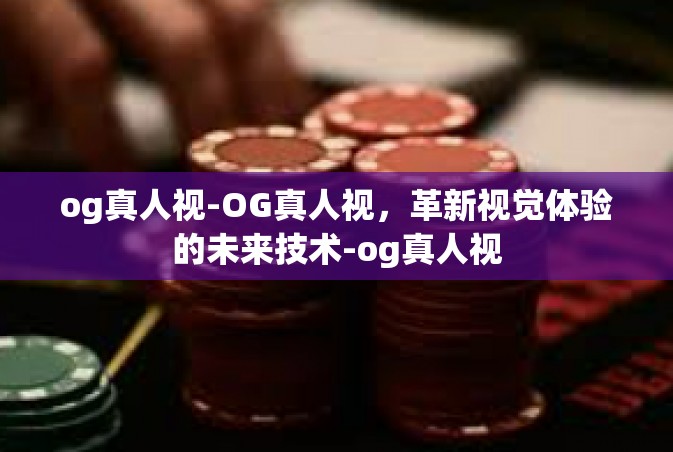 og真人视-OG真人视，革新视觉体验的未来技术-og真人视
