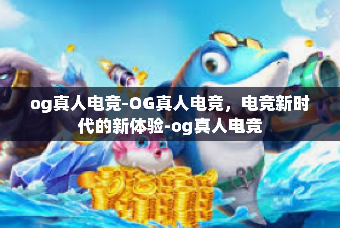 og真人电竞-OG真人电竞，电竞新时代的新体验-og真人电竞