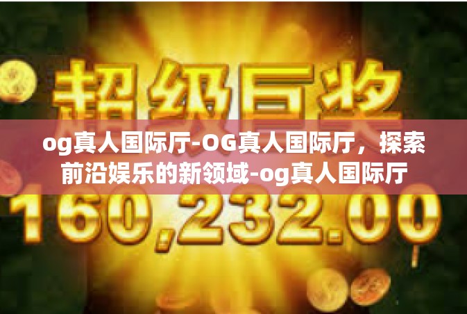 og真人国际厅-OG真人国际厅，探索前沿娱乐的新领域-og真人国际厅