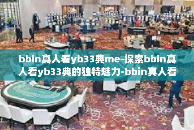 bbin真人看yb33典me-探索bbin真人看yb33典的独特魅力-bbin真人看yb33典me