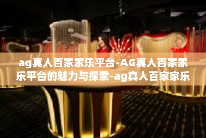 ag真人百家家乐平台-AG真人百家家乐平台的魅力与探索-ag真人百家家乐平台