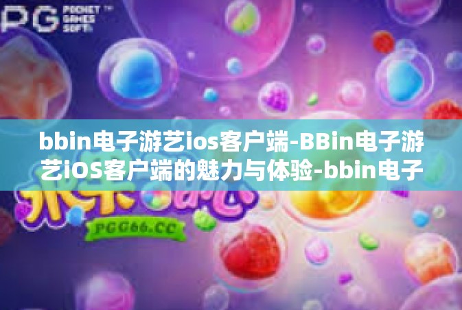 bbin电子游艺ios客户端-BBin电子游艺iOS客户端的魅力与体验-bbin电子游艺ios客户端