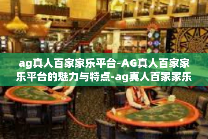 ag真人百家家乐平台-AG真人百家家乐平台的魅力与特点-ag真人百家家乐平台