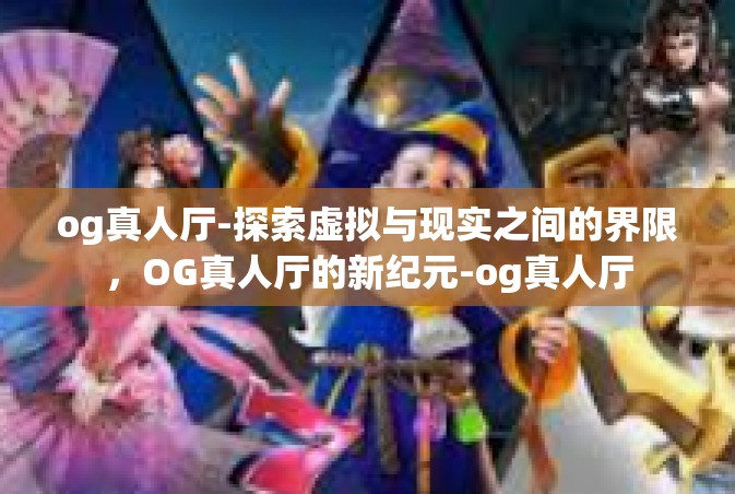 og真人厅-探索虚拟与现实之间的界限，OG真人厅的新纪元-og真人厅