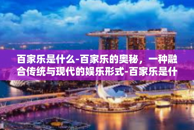 百家乐是什么-百家乐的奥秘，一种融合传统与现代的娱乐形式-百家乐是什么