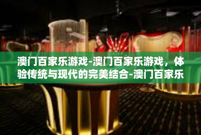 澳门百家乐游戏-澳门百家乐游戏，体验传统与现代的完美结合-澳门百家乐游戏