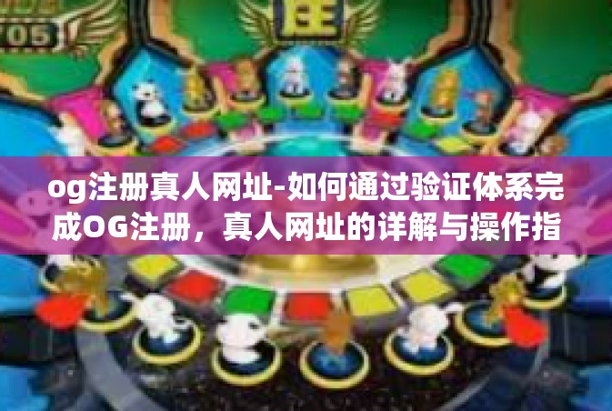 og注册真人网址-如何通过验证体系完成OG注册，真人网址的详解与操作指南-og注册真人网址
