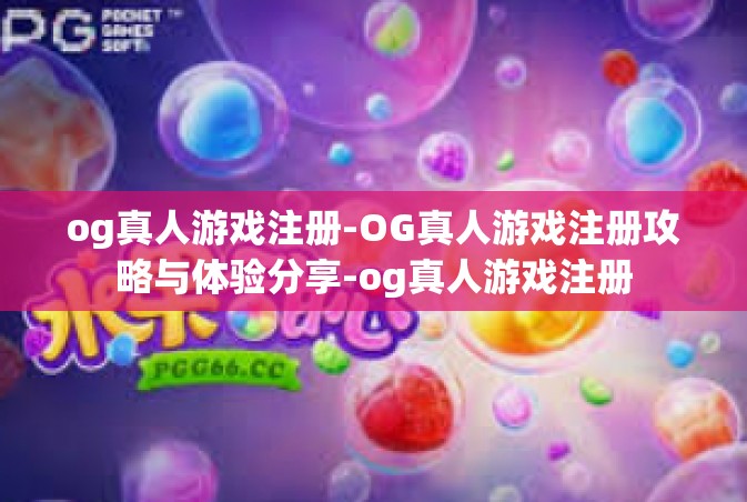 og真人游戏注册-OG真人游戏注册攻略与体验分享-og真人游戏注册