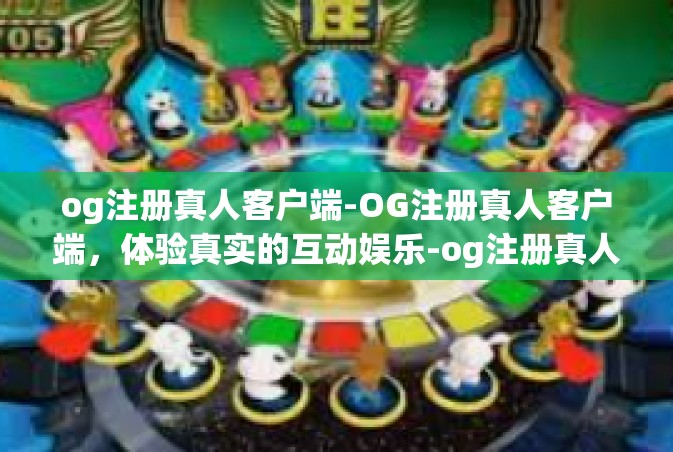 og注册真人客户端-OG注册真人客户端，体验真实的互动娱乐-og注册真人客户端