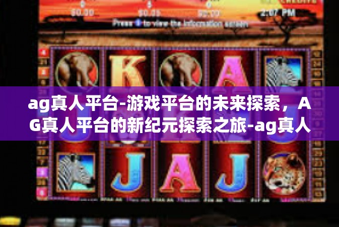 ag真人平台-游戏平台的未来探索，AG真人平台的新纪元探索之旅-ag真人平台