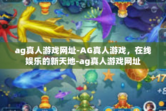 ag真人游戏网址-AG真人游戏，在线娱乐的新天地-ag真人游戏网址