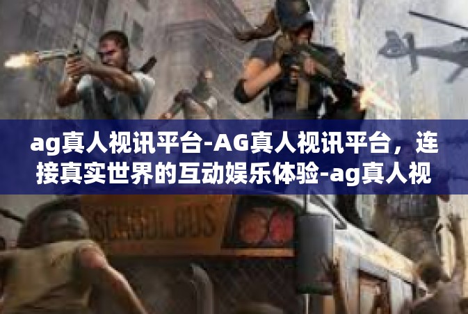ag真人视讯平台-AG真人视讯平台，连接真实世界的互动娱乐体验-ag真人视讯平台