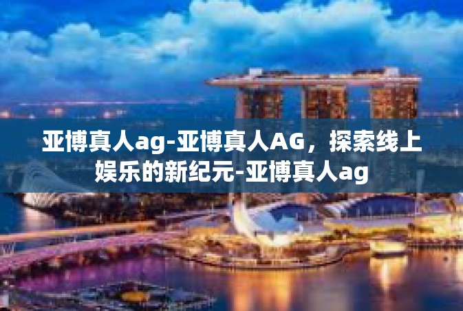 亚博真人ag-亚博真人AG，探索线上娱乐的新纪元-亚博真人ag