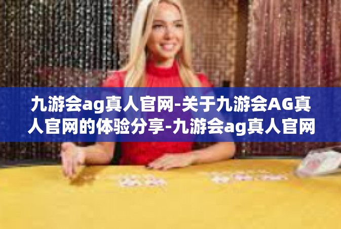 九游会ag真人官网-关于九游会AG真人官网的体验分享-九游会ag真人官网