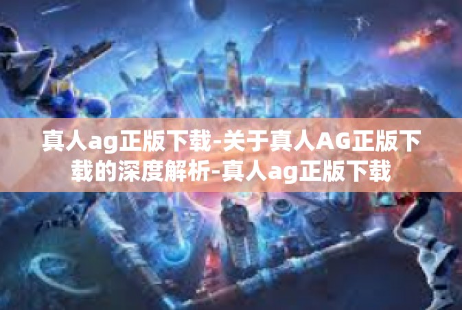 真人ag正版下载-关于真人AG正版下载的深度解析-真人ag正版下载