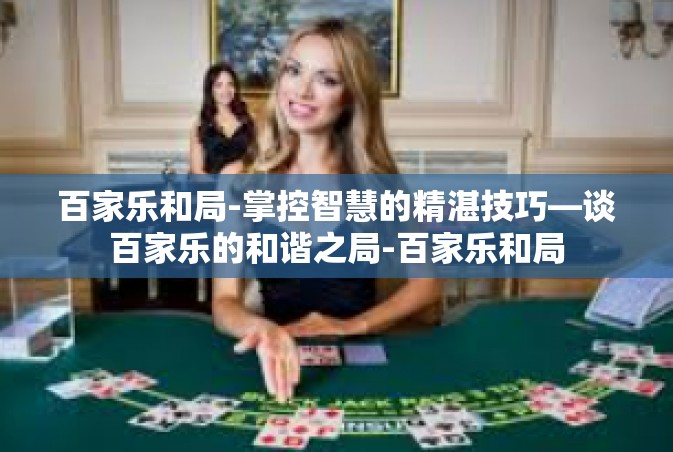 百家乐和局-掌控智慧的精湛技巧—谈百家乐的和谐之局-百家乐和局