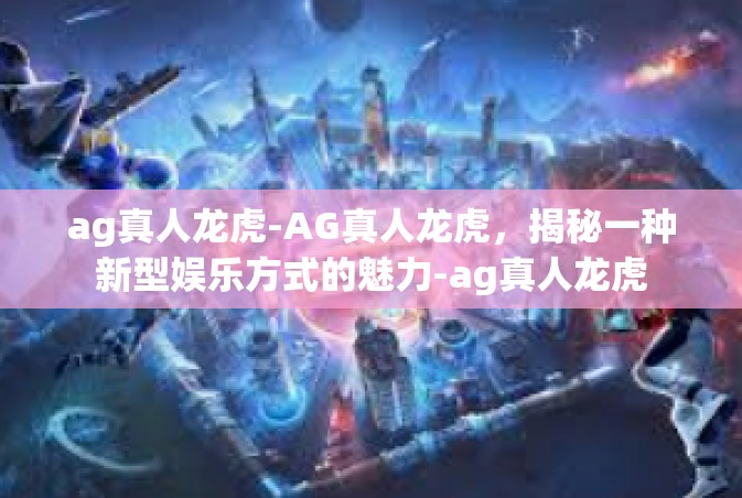ag真人龙虎-AG真人龙虎，揭秘一种新型娱乐方式的魅力-ag真人龙虎