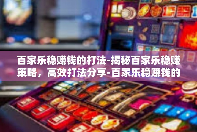 百家乐稳赚钱的打法-揭秘百家乐稳赚策略，高效打法分享-百家乐稳赚钱的打法