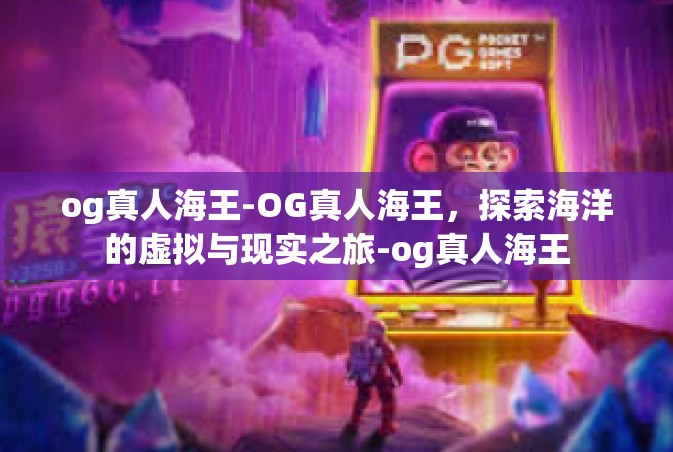 og真人海王-OG真人海王，探索海洋的虚拟与现实之旅-og真人海王