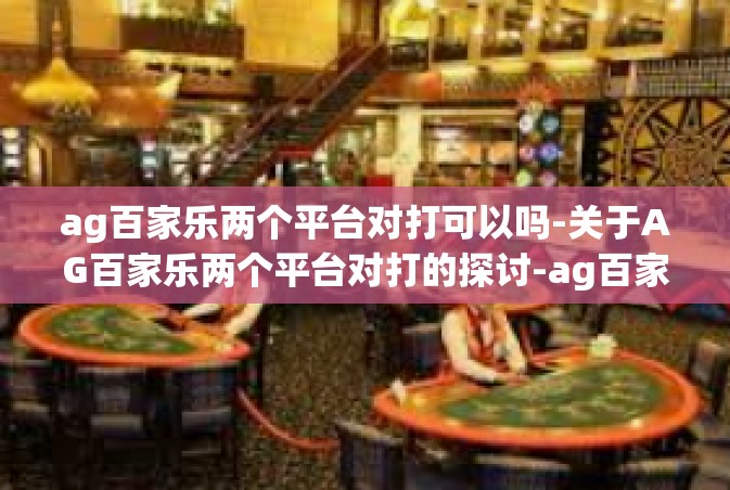ag百家乐两个平台对打可以吗-关于AG百家乐两个平台对打的探讨-ag百家乐两个平台对打可以吗