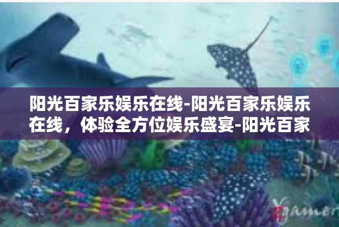 阳光百家乐娱乐在线-阳光百家乐娱乐在线，体验全方位娱乐盛宴-阳光百家乐娱乐在线