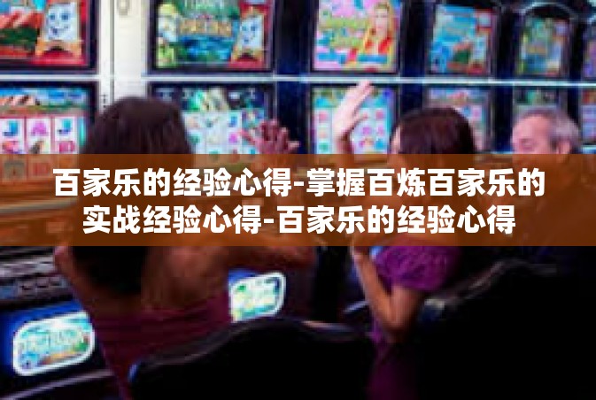 百家乐的经验心得-掌握百炼百家乐的实战经验心得-百家乐的经验心得