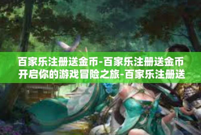 百家乐注册送金币-百家乐注册送金币 开启你的游戏冒险之旅-百家乐注册送金币