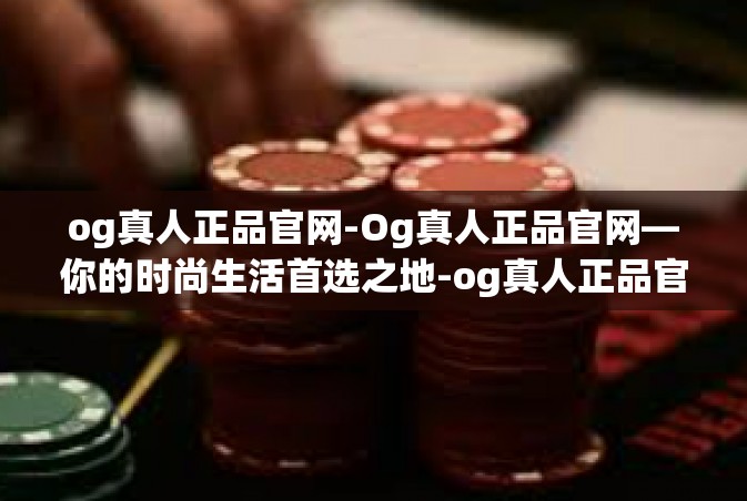og真人正品官网-Og真人正品官网—你的时尚生活首选之地-og真人正品官网