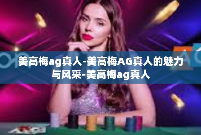 美高梅ag真人-美高梅AG真人的魅力与风采-美高梅ag真人