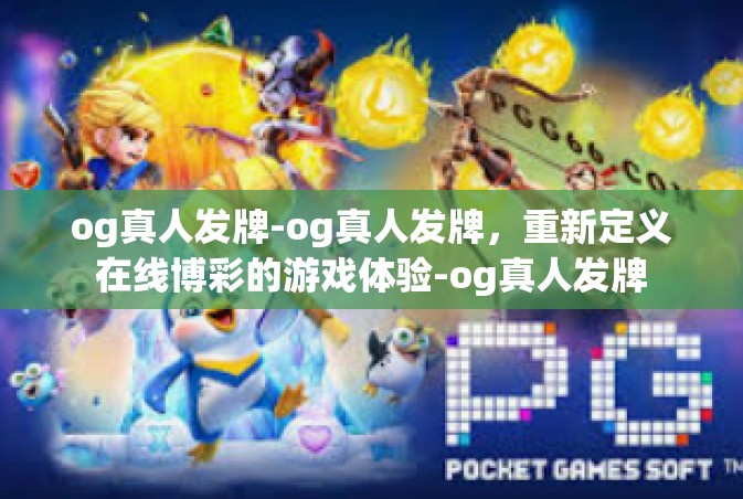 og真人发牌-og真人发牌，重新定义在线博彩的游戏体验-og真人发牌