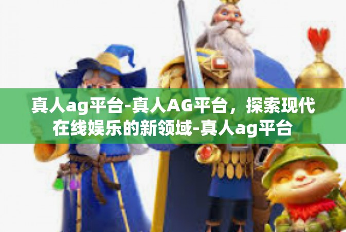 真人ag平台-真人AG平台，探索现代在线娱乐的新领域-真人ag平台