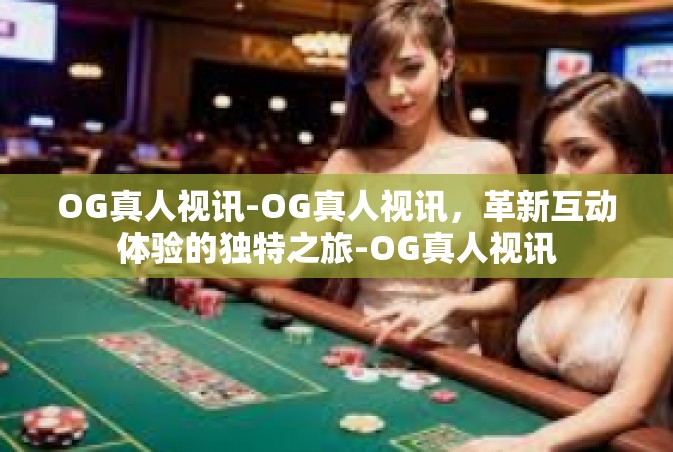 OG真人视讯-OG真人视讯，革新互动体验的独特之旅-OG真人视讯