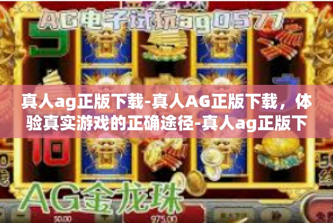 真人ag正版下载-真人AG正版下载，体验真实游戏的正确途径-真人ag正版下载