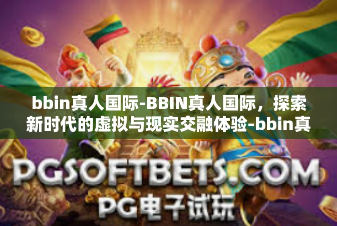 bbin真人国际-BBIN真人国际，探索新时代的虚拟与现实交融体验-bbin真人国际