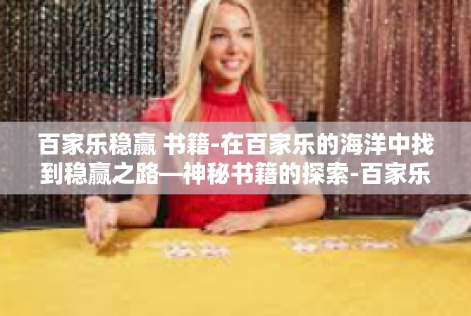 百家乐稳赢 书籍-在百家乐的海洋中找到稳赢之路—神秘书籍的探索-百家乐稳赢 书籍