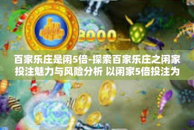 百家乐庄是闲5倍-探索百家乐庄之闲家投注魅力与风险分析 以闲家5倍投注为中心探讨-百家乐庄是闲5倍