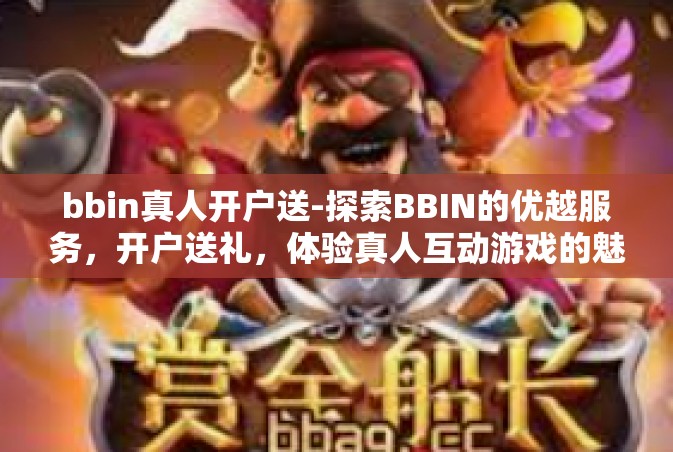 bbin真人开户送-探索BBIN的优越服务，开户送礼，体验真人互动游戏的魅力-bbin真人开户送