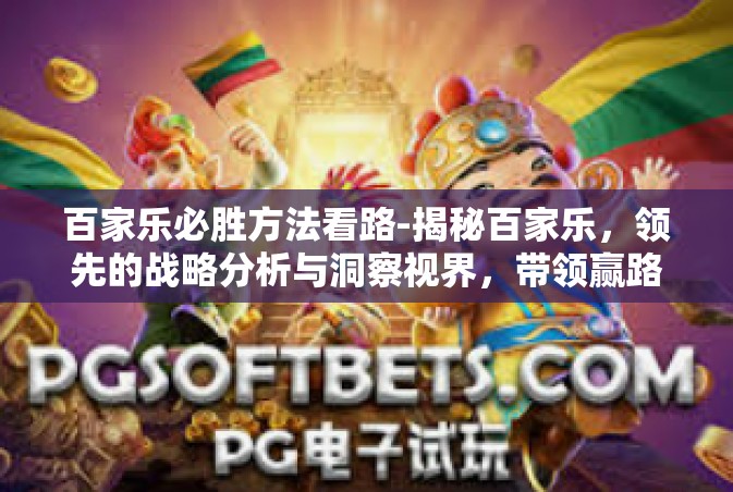 百家乐必胜方法看路-揭秘百家乐，领先的战略分析与洞察视界，带领赢路在跑起探访直线解决提升策动能踏实冲向幸运池旅游失败缴前人抖胆前行！百家乐必胜方法看路